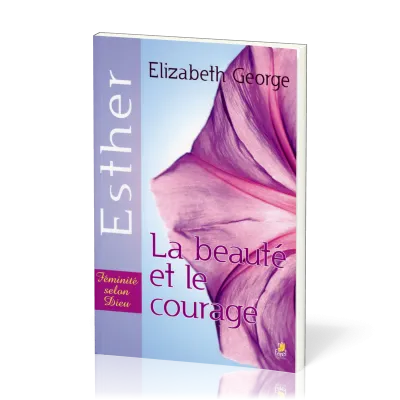 Beauté et le Courage (La) : Esther - Féminité selon Dieu