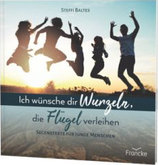 Ich wünsche dir Wurzeln, die Flügel verleihen - Segenstexte für junge Menschen