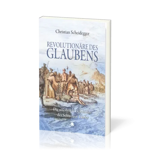Revolutionäre des Glaubens - Die unerhörte Geschichte der Schweizer Täufer