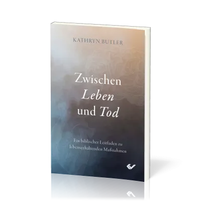 Zwischen Leben und Tod - Ein biblischer Leitfaden zu lebenserhaltenden Maßnahmen