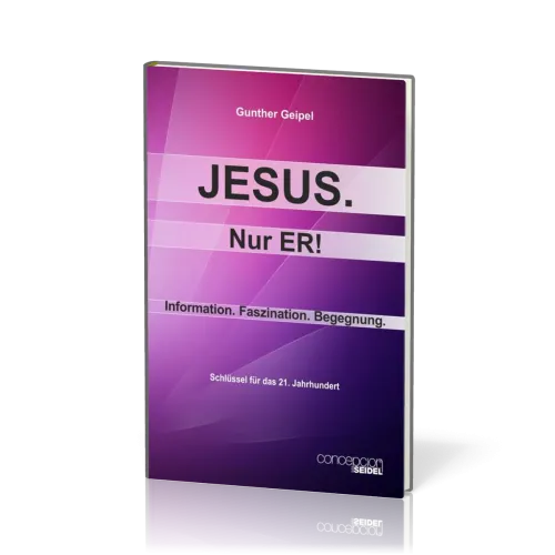 Jesus, nur Er! - Information, Faszination, Begegnung - Schlüssel für das 21. Jahrhundert