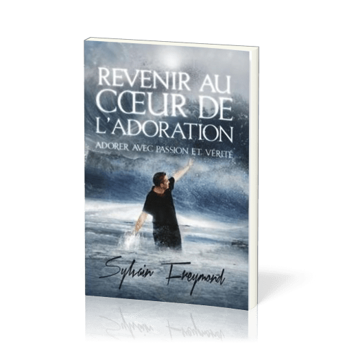 Revenir au coeur de l'adoration - Adorer avec passion et vérité