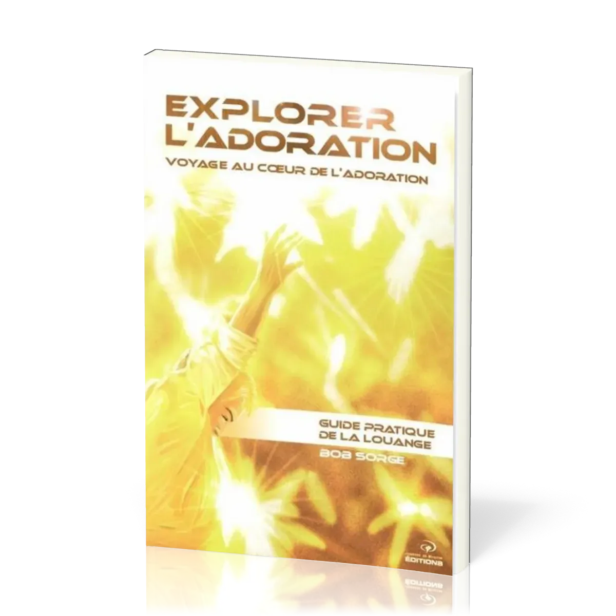 Explorer l'adoration  - Voyage au coeur de l'adoration - Guide pratique de la louange