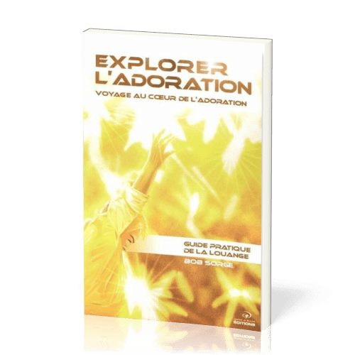 Explorer l'adoration  - Voyage au coeur de l'adoration - Guide pratique de la louange