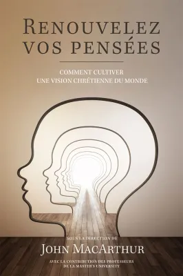 Renouvelez vos pensées - Comment cultiver une vision chrétienne du monde