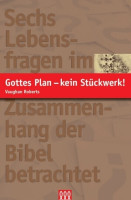 GOTTES PLAN - KEIN STÜCKWERK! - SECHS LEBENSFRAGEN IM ZUSAMMENHANG DER BIBEL BETRACHTET