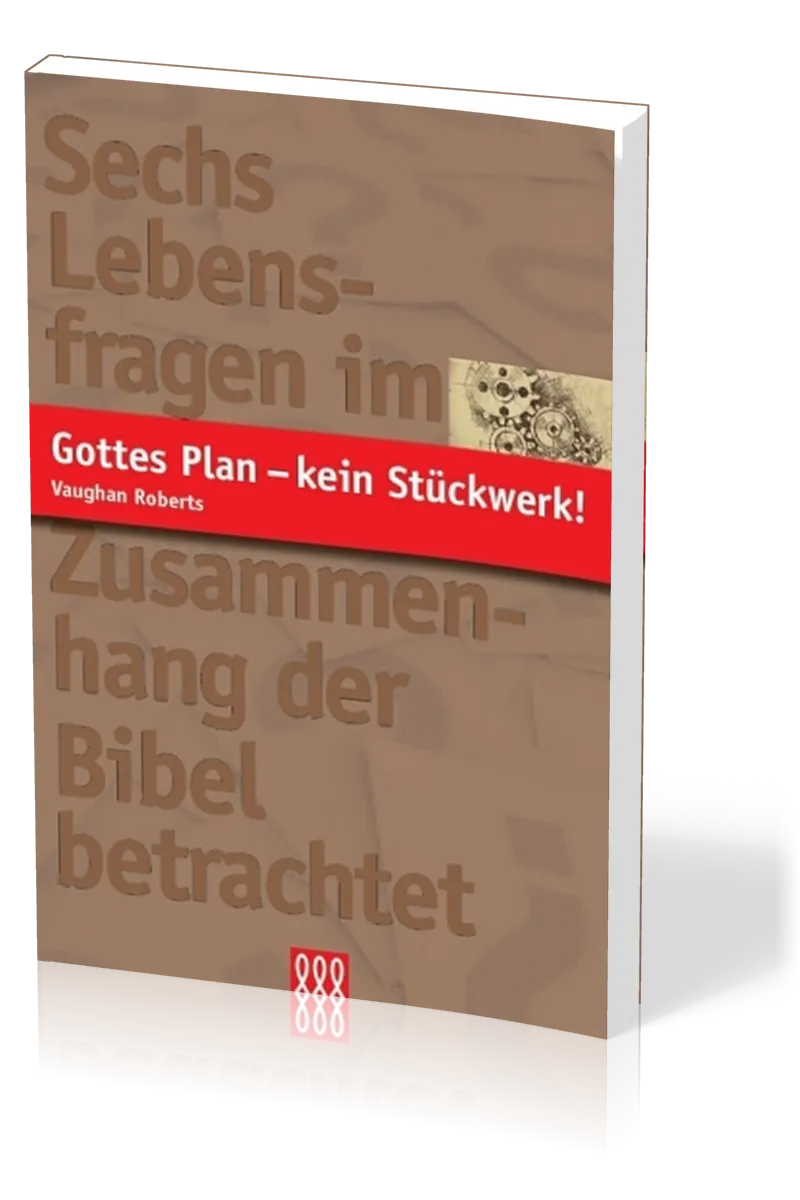 GOTTES PLAN - KEIN STÜCKWERK! - SECHS LEBENSFRAGEN IM ZUSAMMENHANG DER BIBEL BETRACHTET
