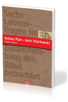 GOTTES PLAN - KEIN STÜCKWERK! - SECHS LEBENSFRAGEN IM ZUSAMMENHANG DER BIBEL BETRACHTET