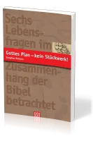GOTTES PLAN - KEIN STÜCKWERK! - SECHS LEBENSFRAGEN IM ZUSAMMENHANG DER BIBEL BETRACHTET