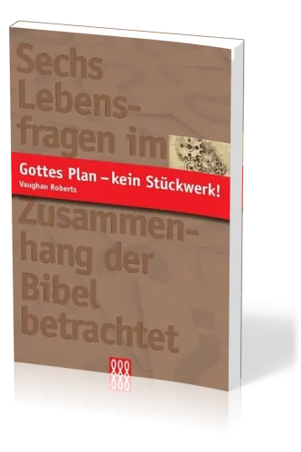 GOTTES PLAN - KEIN STÜCKWERK! - SECHS LEBENSFRAGEN IM ZUSAMMENHANG DER BIBEL BETRACHTET