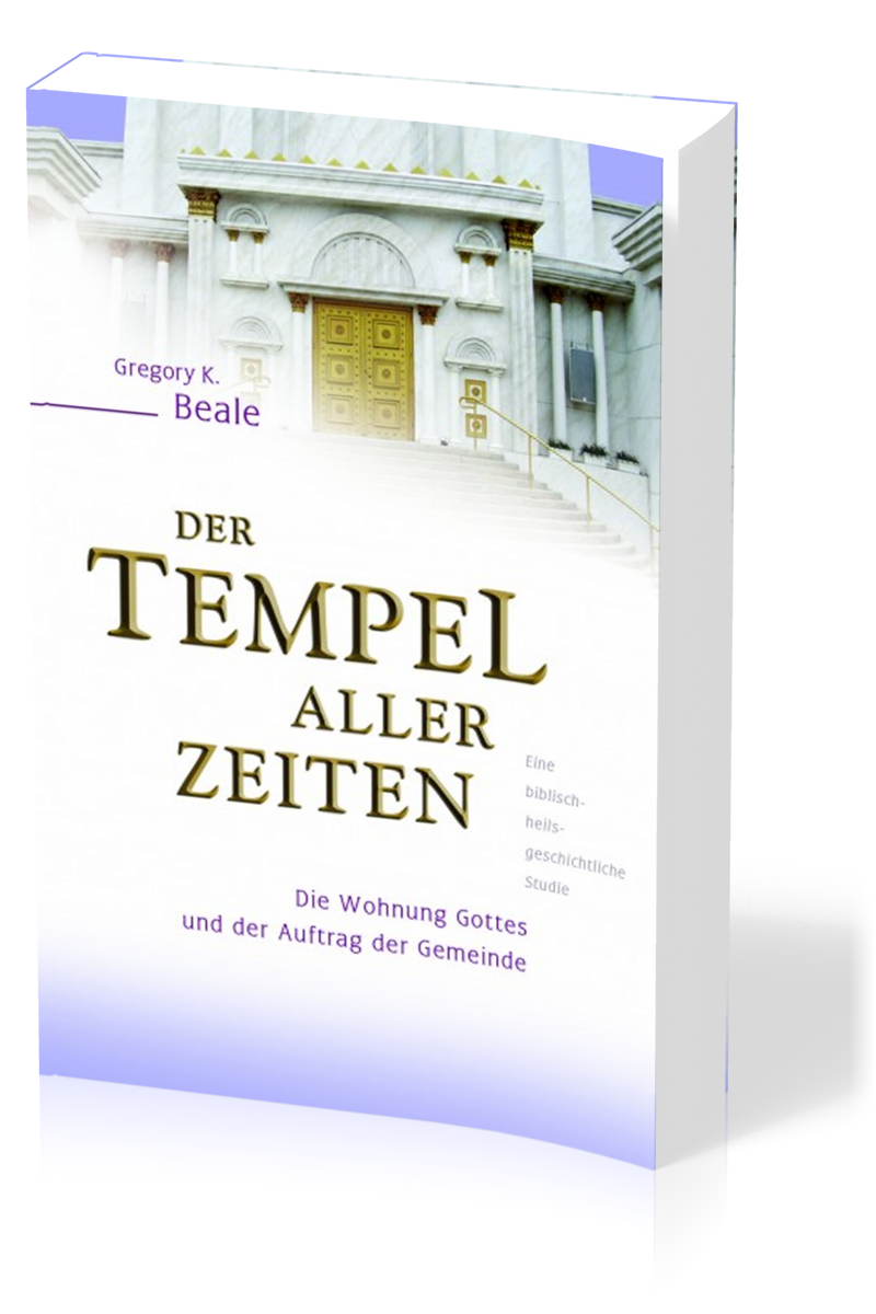 Der Tempel aller Zeiten - Die Wohnung Gottes und der Auftrag der Gemeinde - eine biblisch-heilsgeschichtliche Studie