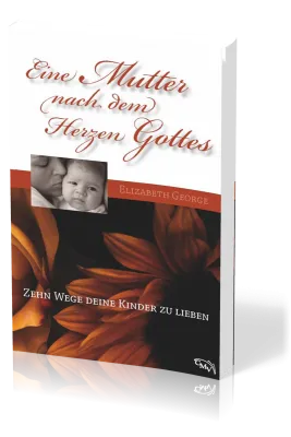 Eine Mutter nach dem Herzen Gottes - Zehn Wege deine Kinder zu lieben