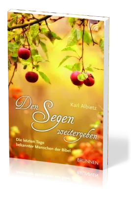 DEN SEGEN WEITERGEBEN - DIE LETZTEN TAGE BEKANNTER MENSCHEN DER BIBEL