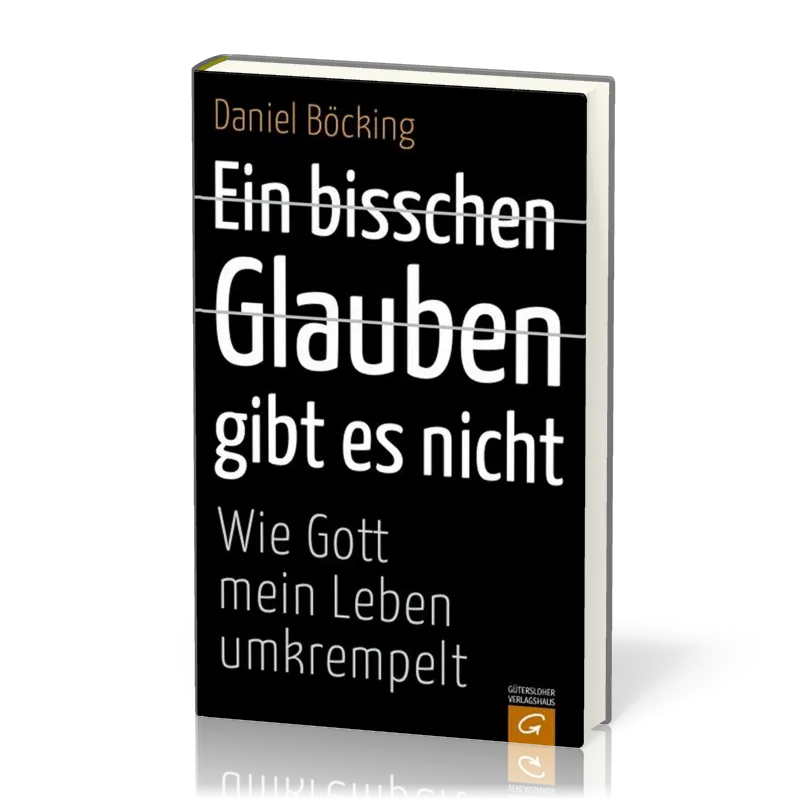 EIN BISSCHEN GLAUBEN GIBT ES NICHT - WIE GOTT MEIN LEBEN UMKREMPELT