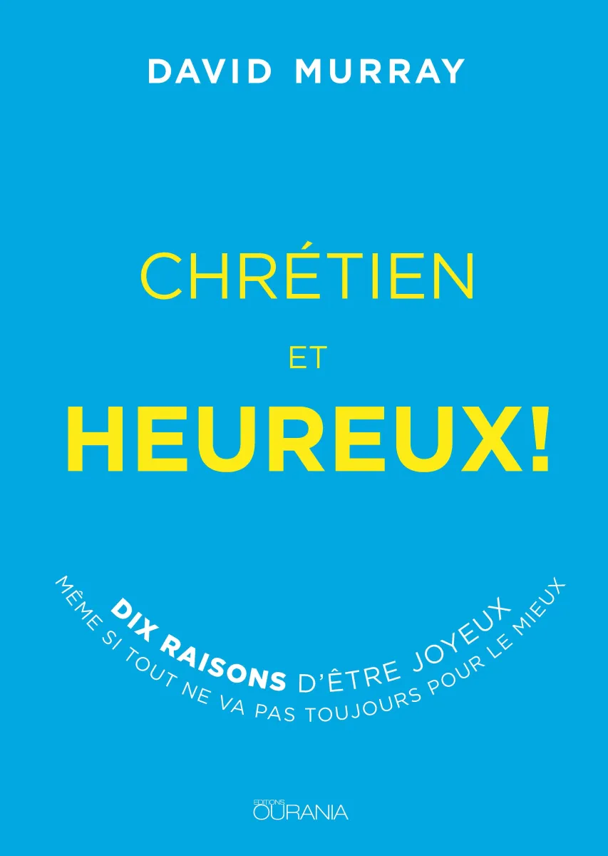 Chrétien et heureux! - Dix raisons d'être joyeux même si tout ne va pas toujours pour le mieux -...