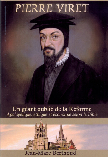 Pierre Viret. Un géant oublié de la Réforme - Apologétique, éthique et économie selon la Bible