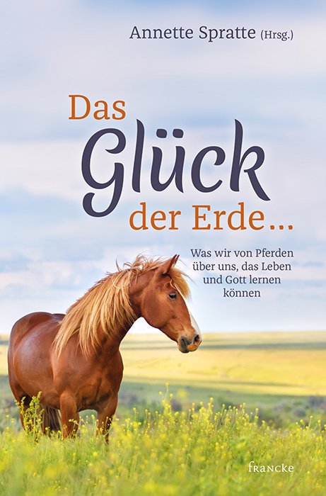 Das Glück der Erde ….. - Was wir von Pferden über uns, das Leben und Gott lernen können