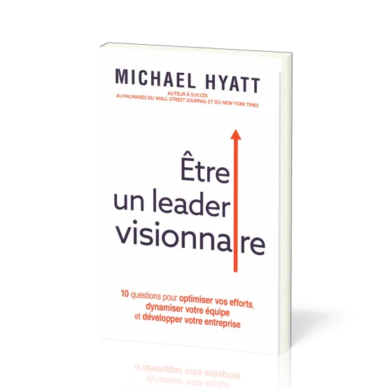 Être un leader visionnaire - 10 questions pour optimiser vos efforts, dynamiser votre équipe et...