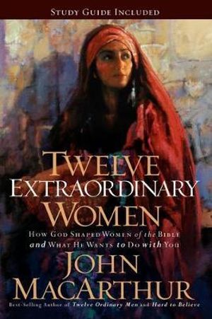 Twelve Extraordinary Women - how God shaped women of the Bible and what He wants to do with you -...
