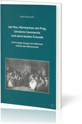 Jan Hus, Hieronymus von Prag, Girolamo Savonarola und seine beiden Freunde - Fünf mutige Zeugen...