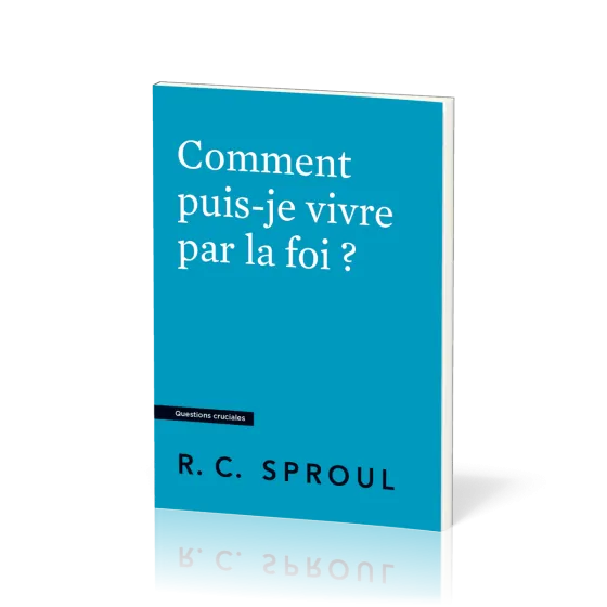 Comment puis-je vivre par la foi ? - [Questions cruciales]